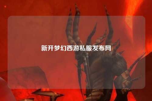 新开梦幻西游私服发布网